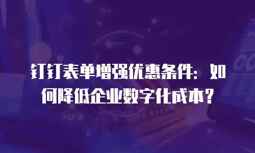 钉钉表单增强优惠条件：如何降低企业数字化成本？