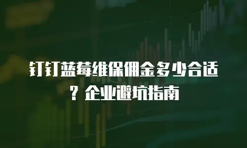 钉钉蓝莓维保佣金多少合适？企业避坑指南