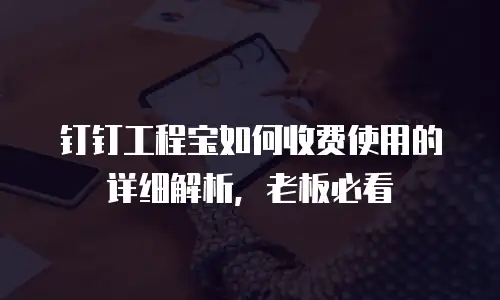 钉钉工程宝如何收费使用的详细解析，老板必看
