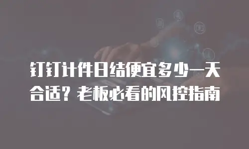 钉钉计件日结便宜多少一天合适？老板必看的风控指南