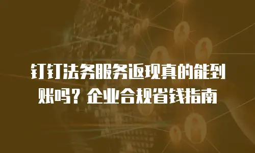 钉钉法务服务返现真的能到账吗？企业合规省钱指南
