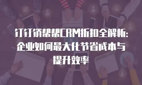钉钉销帮帮CRM折扣全解析：企业如何最大化节省成本与提升效率