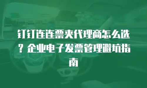 钉钉连连票夹代理商怎么选？企业电子发票管理避坑指南