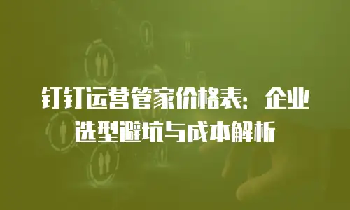 钉钉运营管家价格表：企业选型避坑与成本解析