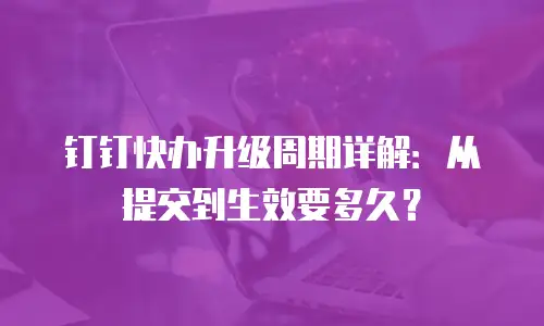 钉钉快办升级周期详解：从提交到生效要多久？