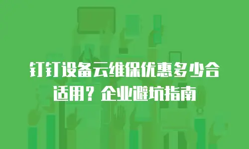 钉钉设备云维保优惠多少合适用？企业避坑指南