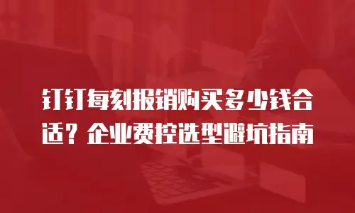 钉钉每刻报销购买多少钱合适？企业费控选型避坑指南