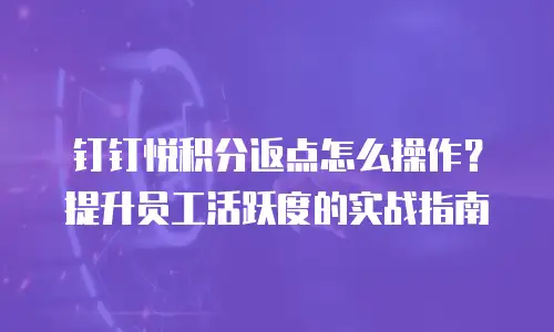 钉钉悦积分返点怎么操作？提升员工活跃度的实战指南