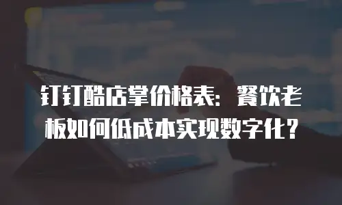 钉钉酷店掌价格表：餐饮老板如何低成本实现数字化？