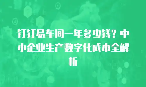 钉钉易车间一年多少钱？中小企业生产数字化成本全解析