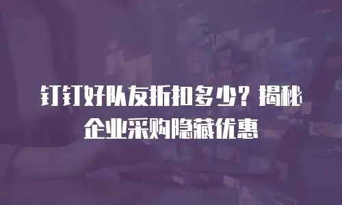 钉钉好队友折扣多少？揭秘企业采购隐藏优惠