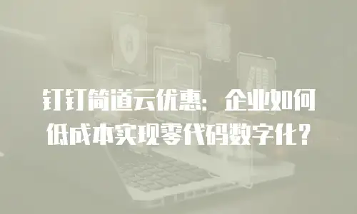 钉钉简道云优惠：企业如何低成本实现零代码数字化？