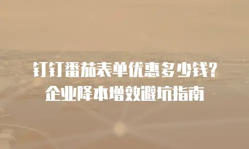 钉钉番茄表单优惠多少钱？企业降本增效避坑指南