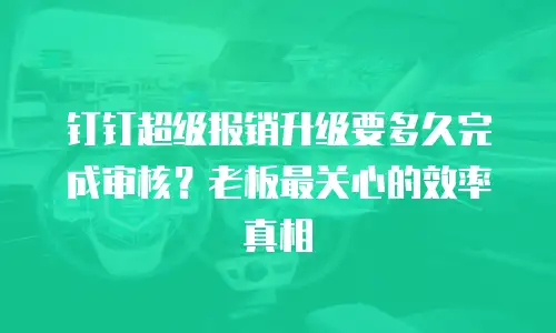 钉钉超级报销升级要多久完成审核？老板最关心的效率真相