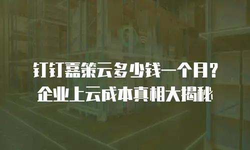 钉钉嘉策云多少钱一个月？企业上云成本真相大揭秘