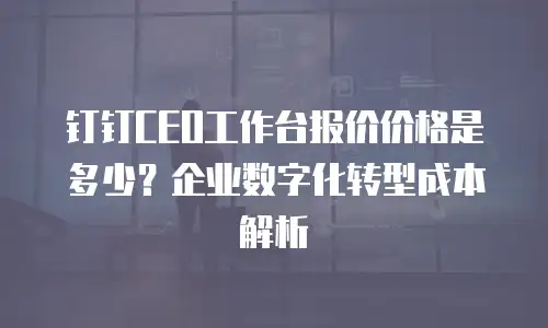 钉钉CEO工作台报价价格是多少？企业数字化转型成本解析