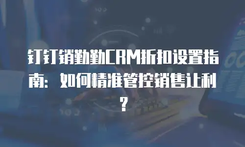 钉钉销勤勤CRM折扣设置指南：如何精准管控销售让利？