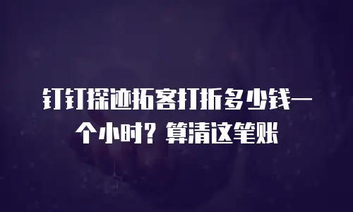 钉钉探迹拓客打折多少钱一个小时？算清这笔账