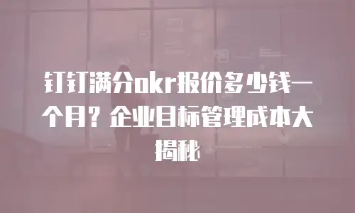 钉钉满分okr报价多少钱一个月？企业目标管理成本大揭秘