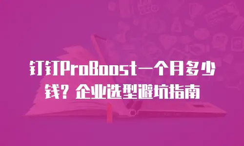 钉钉ProBoost一个月多少钱？企业选型避坑指南