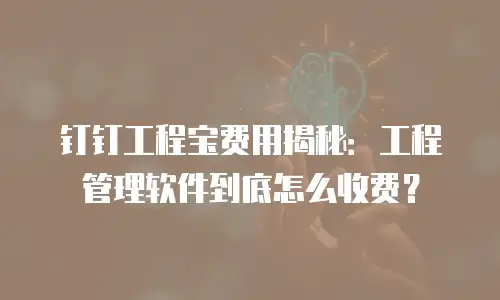 钉钉工程宝费用揭秘：工程管理软件到底怎么收费？