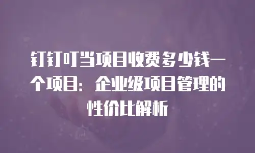 钉钉叮当项目收费多少钱一个项目：企业级项目管理的性价比解析