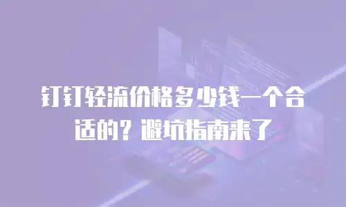 钉钉轻流价格多少钱一个合适的？避坑指南来了