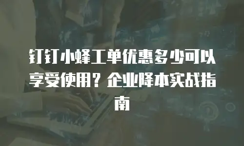 钉钉小蜂工单优惠多少可以享受使用？企业降本实战指南