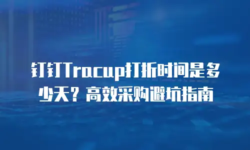 钉钉Tracup打折时间是多少天？高效采购避坑指南