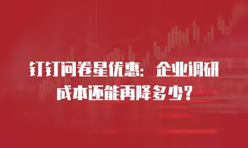 钉钉问卷星优惠：企业调研成本还能再降多少？