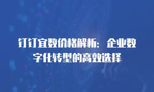 钉钉宜数价格解析：企业数字化转型的高效选择