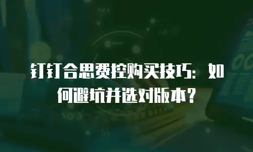 钉钉合思费控购买技巧：如何避坑并选对版本？