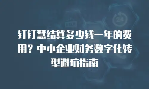 钉钉慧结算多少钱一年的费用？中小企业财务数字化转型避坑指南