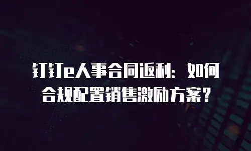钉钉e人事合同返利：如何合规配置销售激励方案？