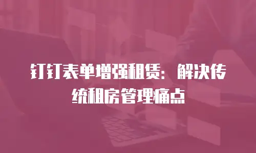钉钉表单增强租赁：解决传统租房管理痛点