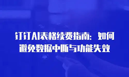 钉钉AI表格续费指南：如何避免数据中断与功能失效