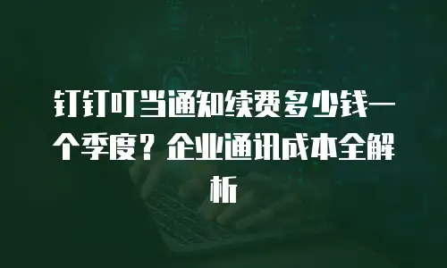 钉钉叮当通知续费多少钱一个季度？企业通讯成本全解析