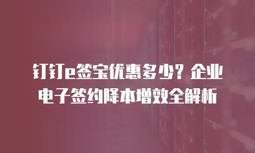 钉钉e签宝优惠多少？企业电子签约降本增效全解析