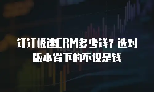 钉钉极速CRM多少钱？选对版本省下的不仅是钱
