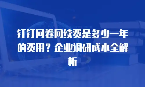 钉钉问卷网续费是多少一年的费用？企业调研成本全解析