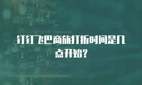钉钉飞巴商旅打折时间是几点开始？