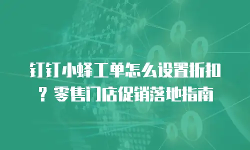 钉钉小蜂工单怎么设置折扣？零售门店促销落地指南