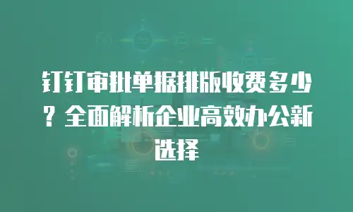 钉钉审批单据排版收费多少？全面解析企业高效办公新选择