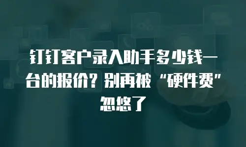 钉钉客户录入助手多少钱一台的报价？别再被“硬件费”忽悠了