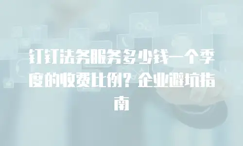钉钉法务服务多少钱一个季度的收费比例？企业避坑指南