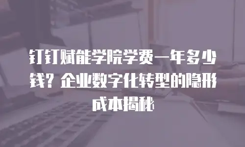 钉钉赋能学院学费一年多少钱？企业数字化转型的隐形成本揭秘
