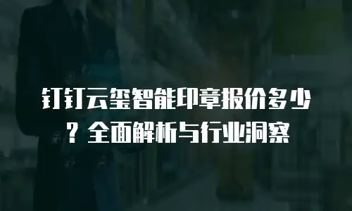 钉钉云玺智能印章报价多少？全面解析与行业洞察