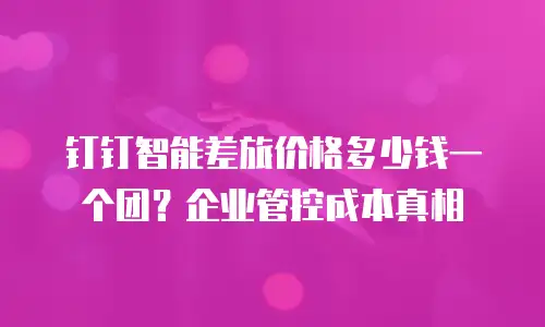 钉钉智能差旅价格多少钱一个团？企业管控成本真相