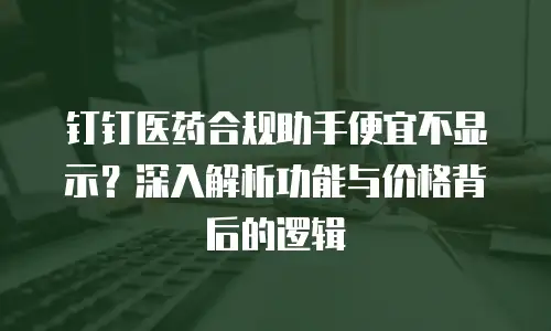 钉钉医药合规助手便宜不显示？深入解析功能与价格背后的逻辑