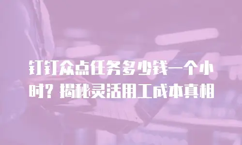 钉钉众点任务多少钱一个小时？揭秘灵活用工成本真相